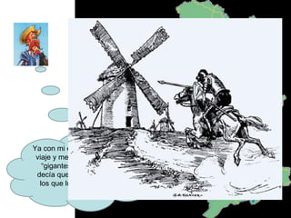 Ya con mi escudero salimos de viaje y me encontré con unos “gigantes” (Sancho Panza decía que eran molinos) con los que luché pero salí mal parado. 