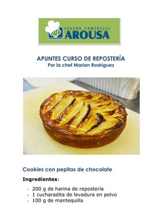 APUNTES CURSO DE REPOSTERÍA
Por la chef Marian Rodríguez
	
  
Cookies con pepitas de chocolate  
Ingredientes:
• 200 g de harina de repostería
• 1 cucharadita de levadura en polvo
• 100 g de mantequilla
 