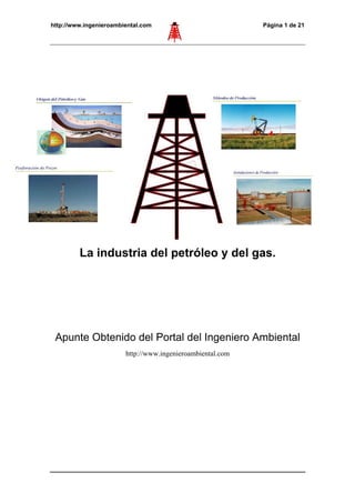 http://www.ingenieroambiental.com Página 1 de 21
La industria del petróleo y del gas.
Apunte Obtenido del Portal del Ingeniero Ambiental
http://www.ingenieroambiental.com
 