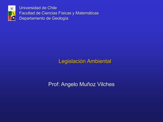 Prof: Angelo Muñoz Vilches
Universidad de Chile
Facultad de Ciencias Físicas y Matemáticas
Departamento de Geología
Legislación Ambiental
 