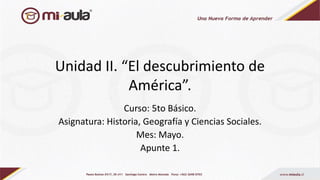 Unidad II. “El descubrimiento de
América”.
Curso: 5to Básico.
Asignatura: Historia, Geografía y Ciencias Sociales.
Mes: Mayo.
Apunte 1.
 