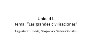 Unidad I.
Tema: “Las grandes civilizaciones”
Asignatura: Historia, Geografía y Ciencias Sociales.
 