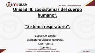 Unidad III. Los sistemas del cuerpo
humano”.
“Sistema respiratorio”.
Curso: 5to Básico.
Asignatura: Ciencias Naturales.
Mes: Agosto
Apunte 1.
Documento creado por Carolina Muñoz para uso exclusivo de Mi Aula.
 