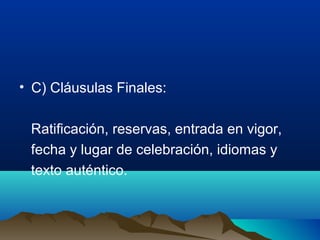 • C) Cláusulas Finales:
Ratificación, reservas, entrada en vigor,
fecha y lugar de celebración, idiomas y
texto auténtico.
 