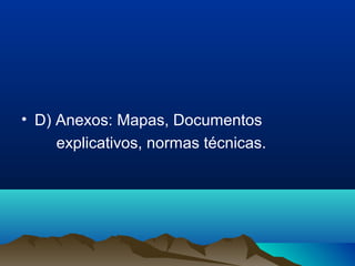 • D) Anexos: Mapas, Documentos
explicativos, normas técnicas.
 