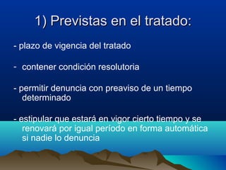 1) Previstas en el tratado:1) Previstas en el tratado:
- plazo de vigencia del tratado
- contener condición resolutoria
- permitir denuncia con preaviso de un tiempo
determinado
- estipular que estará en vigor cierto tiempo y se
renovará por igual período en forma automática
si nadie lo denuncia
 