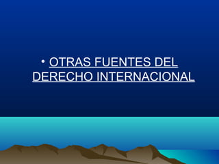 • OTRAS FUENTES DEL
DERECHO INTERNACIONAL
 