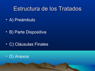 Estructura de los TratadosEstructura de los Tratados
• A) Preámbulo
• B) Parte Dispositiva
• C) Cláusulas Finales
• D) Anexos
 