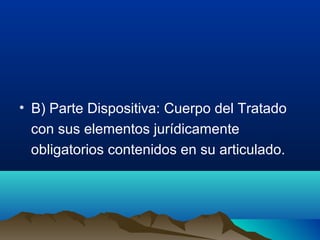 • B) Parte Dispositiva: Cuerpo del Tratado
con sus elementos jurídicamente
obligatorios contenidos en su articulado.
 