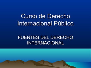 Curso de DerechoCurso de Derecho
Internacional PúblicoInternacional Público
FUENTES DEL DERECHOFUENTES DEL DERECHO
INTERNACIONALINTERNACIONAL
 
