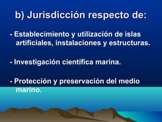 b) Jurisdicción respecto de:b) Jurisdicción respecto de:
- Establecimiento y utilización de islas
artificiales, instalaciones y estructuras.
- Investigación científica marina.
- Protección y preservación del medio
marino.
 