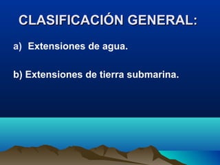 CLASIFICACIÓN GENERAL:CLASIFICACIÓN GENERAL:
a) Extensiones de agua.
b) Extensiones de tierra submarina.
 