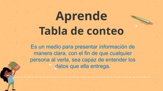 Aprende
Es un medio para presentar información de
manera clara, con el fin de que cualquier
persona al verla, sea capaz de entender los
datos que ella entrega.
Tabla de conteo
 