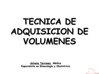 Antonio Terrones , Médico Especialista en Ginecología y Obstetricia TECNICA DE ADQUISICION DE VOLUMENES 