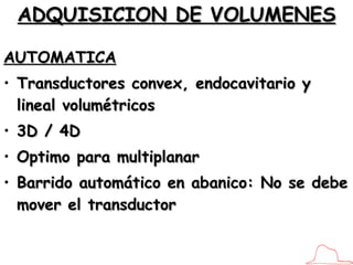 ADQUISICION DE VOLUMENES AUTOMATICA Transductores convex, endocavitario y lineal volumétricos 3D / 4D Optimo para multiplanar Barrido automático en abanico: No se debe mover el transductor 