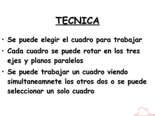 TECNICA Se puede elegir el cuadro para trabajar Cada cuadro se puede rotar en los tres ejes y planos paralelos Se puede trabajar un cuadro viendo simultaneamnete los otros dos o se puede seleccionar un solo cuadro 