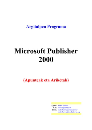 Argitalpen Programa




Microsoft Publisher
       2000

  (Apunteak eta Ariketak)




                Egilea: Mikel Huerta
                  Web: www.inforbh.com
                 Posta: mikelhuerta@irakasle.net
                        mikelhuerta@euskalerria.org
 