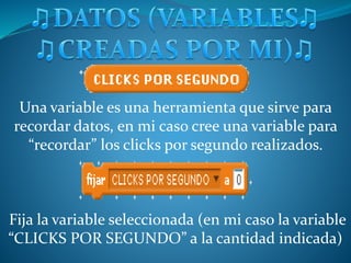Una variable es una herramienta que sirve para
recordar datos, en mi caso cree una variable para
“recordar” los clicks por segundo realizados.
Fija la variable seleccionada (en mi caso la variable
“CLICKS POR SEGUNDO” a la cantidad indicada)
 