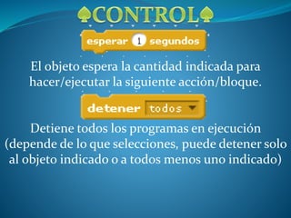 El objeto espera la cantidad indicada para
hacer/ejecutar la siguiente acción/bloque.
Detiene todos los programas en ejecución
(depende de lo que selecciones, puede detener solo
al objeto indicado o a todos menos uno indicado)
 