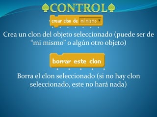 Crea un clon del objeto seleccionado (puede ser de
“mi mismo” o algún otro objeto)
Borra el clon seleccionado (si no hay clon
seleccionado, este no hará nada)
 