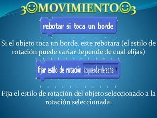 Si el objeto toca un borde, este rebotara (el estilo de
rotación puede variar depende de cual elijas)
Fija el estilo de rotación del objeto seleccionado a la
rotación seleccionada.
 