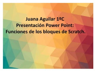 Juana Aguilar 1ºC
Presentación Power Point:
Funciones de los bloques de Scratch.
 