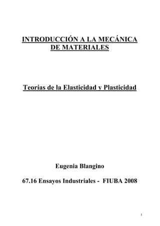 1
INTRODUCCIÓN A LA MECÁNICA
DE MATERIALES
Teorías de la Elasticidad y Plasticidad
Eugenia Blangino
67.16 Ensayos Industriales - FIUBA 2008
2011 - 2do Cuatrimestre
 