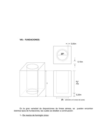 VIII.- FUNDACIONES: 
En la gran variedad de disposiciones de líneas aéreas, se pueden encontrar 
distintos tipos de fundaciones, las cuales se detallan a continuación: 
1.- De macizo de hormigón único: 
 