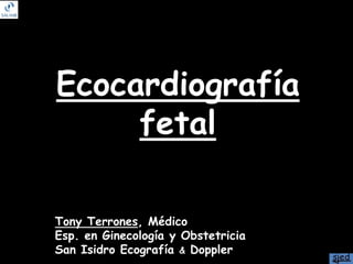 Ecocardiografía
fetal
Tony Terrones, Médico
Esp. en Ginecología y Obstetricia
San Isidro Ecografía & Doppler
 
