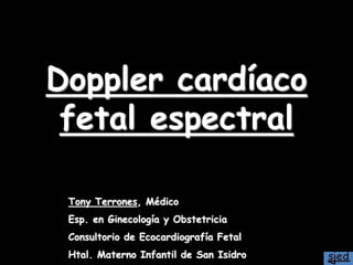 Doppler cardíaco
fetal espectral
Tony Terrones, Médico
Esp. en Ginecología y Obstetricia
Consultorio de Ecocardiografía Fetal
Htal. Materno Infantil de San Isidro
 