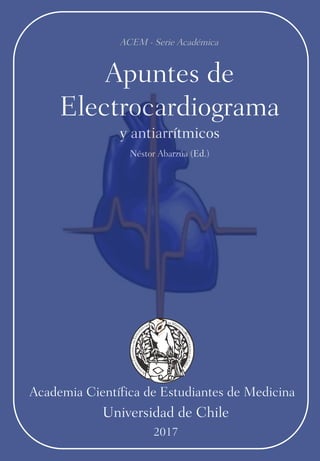 Academia Científica de Estudiantes de Medicina
Universidad de Chile
2017
y antiarrítmicos
ACEM - Serie Académica
Apuntes de
Electrocardiograma
Néstor Abarzúa (Ed.)
 