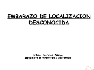 Antonio Terrones , Médico Especialista en Ginecología y Obstetricia EMBARAZO DE LOCALIZACION DESCONOCIDA 
