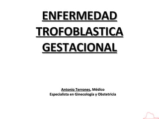 ENFERMEDAD TROFOBLASTICA GESTACIONAL Antonio Terrones , Médico Especialista en Ginecología y Obstetricia 