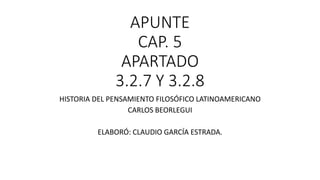 APUNTE
CAP. 5
APARTADO
3.2.7 Y 3.2.8
HISTORIA DEL PENSAMIENTO FILOSÓFICO LATINOAMERICANO
CARLOS BEORLEGUI
ELABORÓ: CLAUDIO GARCÍA ESTRADA.
 