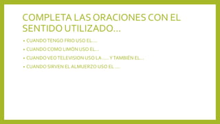 COMPLETA LAS ORACIONES CON EL
SENTIDO UTILIZADO…
• CUANDOTENGO FRIO USO EL….
• CUANDO COMO LIMÓN USO EL…
• CUANDOVEOTELEVISION USO LA …..YTAMBIÉN EL…
• CUANDO SIRVEN EL ALMUERZO USO EL ….
 