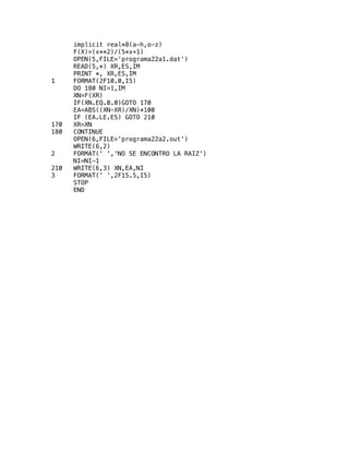 implicit real*8(a-h,o-z)
F(X)=(x**2)/(5*x+1)
OPEN(5,FILE='programa22a1.dat')
READ(5,*) XR,ES,IM
PRINT *, XR,ES,IM
1 FORMAT(2F10.0,I5)
DO 180 NI=1,IM
XN=F(XR)
IF(XN.EQ.0.0)GOTO 170
EA=ABS((XN-XR)/XN)*100
IF (EA.LE.ES) GOTO 210
170 XR=XN
180 CONTINUE
OPEN(6,FILE='programa22a2.out')
WRITE(6,2)
2 FORMAT(' ','NO SE ENCONTRO LA RAIZ')
NI=NI-1
210 WRITE(6,3) XN,EA,NI
3 FORMAT(' ',2F15.5,I5)
STOP
END
problema6.12b
 