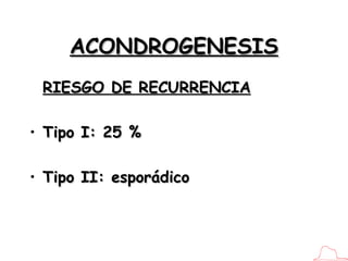 ACONDROGENESIS <ul><li>RIESGO DE RECURRENCIA </li></ul><ul><li>Tipo I: 25 % </li></ul><ul><li>Tipo II: esporádico </li></ul>