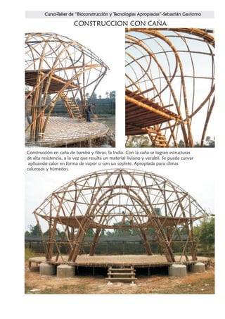 CONSTRUCCION CON CAÑA




Construcción en caña de bambú y fibras, la India. Con la caña se logran estructuras
de alta resistencia, a la vez que resulta un material liviano y versátil. Se puede curvar
 aplicando calor en forma de vapor o con un soplete. Apropiada para climas
calurosos y húmedos.
 