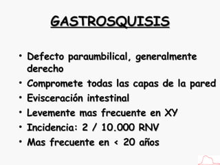 GASTROSQUISIS Defecto paraumbilical, generalmente derecho Compromete todas las capas de la pared Evisceración intestinal Levemente mas frecuente en XY Incidencia: 2 / 10.000 RNV Mas frecuente en < 20 años 