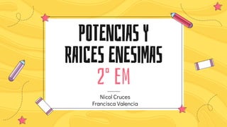 POTENCIAS Y
RAICES ENESIMAS
2° em
Nicol Cruces
Francisca Valencia
 
