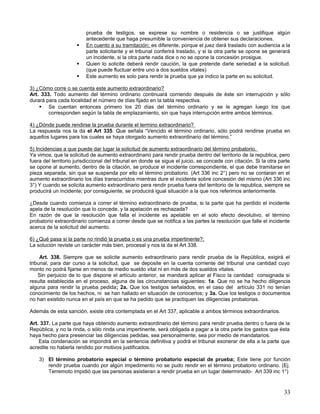 prueba de testigos, se exprese su nombre o residencia o se justifique algún
                         antecedente que haga presumible la conveniencia de obtener sus declaraciones.
                        En cuento a su tramitación; es diferente, porque el juez dará traslado con audiencia a la
                         parte solicitante y el tribunal conferirá traslado, y si la otra parte se opone se generará
                         un incidente, si la otra parte nada dice o no se opone la concesión prosigue.
                        Quien lo solicite deberá rendir caución, la que pretende darle seriedad a la solicitud.
                         (que puede fluctuar entre uno a dos sueldos vitales)
                        Este aumento es solo para rendir la prueba que ya índico la parte en su solicitud.

3) ¿Cómo corre o se cuenta este aumento extraordinario?
Art. 333. Todo aumento del término ordinario continuará corriendo después de éste sin interrupción y sólo
durará para cada localidad el número de días fijado en la tabla respectiva.
     Se cuentan entonces primero los 20 días del término ordinario y se le agregan luego los que
        corresponden según la tabla de emplazamiento, sin que haya interrupción entre ambos términos.

4) ¿Dónde puede rendirse la prueba durante el termino extraordinario?
La respuesta nos la da el Art 335. Que señala “Vencido el término ordinario, sólo podrá rendirse prueba en
aquellos lugares para los cuales se haya otorgado aumento extraordinario del término.”

5) Incidencias a que puede dar lugar la solicitud de aumento extraordinario del término probatorio.
Ya vimos, que la solicitud de aumento extraordinario para rendir prueba dentro del territorio de la republica, pero
fuera del territorio jurisdiccional del tribunal en donde se sigue el juicio, se concede con citación. Si la otra parte
se opone al aumento, dentro de la citación, se produce el incidente correspondiente, el que debe tramitarse en
pieza separada, sin que se suspenda por ello el término probatorio. (Art 336 inc 2°) pero no se contaran en el
aumento extraordinario los días transcurridos mientras dure el incidente sobre concesión del mismo (Art 336 inc
3°) Y cuando se solicita aumento extraordinario pera rendir prueba fuera del territorio de la republica, siempre se
producirá un incidente; por consiguiente, se producirá igual situación a la que nos referimos anteriormente.

¿Desde cuando comienza a correr el término extraordinario de prueba, si la parte que ha perdido el incidente
apela de la resolución que lo concede, y la apelación es rechazada?
En razón de que la resolución que falla el incidente es apelable en el solo efecto devolutivo, el término
probatorio extraordinario comienza a correr desde que se notifica a las partes la resolución que falle el incidente
acerca de la solicitud del aumento.

6) ¿Qué pasa si la parte no rindió la prueba o es una prueba impertinente?;
La solución reviste un carácter más bien, procesal y nos la da el Art 338.

     Art. 338. Siempre que se solicite aumento extraordinario para rendir prueba de la República, exigirá el
tribunal, para dar curso a la solicitud, que se deposite en la cuenta corriente del tribunal una cantidad cuyo
monto no podrá fijarse en menos de medio sueldo vital ni en más de dos sueldos vitales.
    Sin perjuicio de lo que dispone el artículo anterior, se mandará aplicar al Fisco la cantidad consignada si
resulta establecida en el proceso, alguna de las circunstancias siguientes: 1a. Que no se ha hecho diligencia
alguna para rendir la prueba pedida; 2a. Que los testigos señalados, en el caso del artículo 331 no tenían
conocimiento de los hechos, ni se han hallado en situación de conocerlos; y 3a. Que los testigos o documentos
no han existido nunca en el país en que se ha pedido que se practiquen las diligencias probatorias.

Además de esta sanción, existe otra contemplada en el Art 337, aplicable a ambos términos extraordinarios.

Art. 337. La parte que haya obtenido aumento extraordinario del término para rendir prueba dentro o fuera de la
República, y no la rinda, o sólo rinda una impertinente, será obligada a pagar a la otra parte los gastos que ésta
haya hecho para presenciar las diligencias pedidas, sea personalmente, sea por medio de mandatarios.
    Esta condenación se impondrá en la sentencia definitiva y podrá el tribunal exonerar de ella a la parte que
acredite no haberla rendido por motivos justificados.

    3) El término probatorio especial o término probatorio especial de prueba; Este tiene por función
       rendir prueba cuando por algún impedimento no se pudo rendir en el término probatorio ordinario. (Ej.
       Terremoto impidió que las personas asistieran a rendir prueba en un lugar determinado- Art 339 inc 1°)



                                                                                                                    33
 