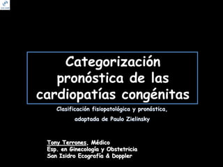 Categorización
pronóstica de las
cardiopatías congénitas
Clasificación fisiopatológica y pronóstica,
adaptada de Paulo Zielinsky
Tony Terrones, Médico
Esp. en Ginecología y Obstetricia
San Isidro Ecografía & Doppler
 