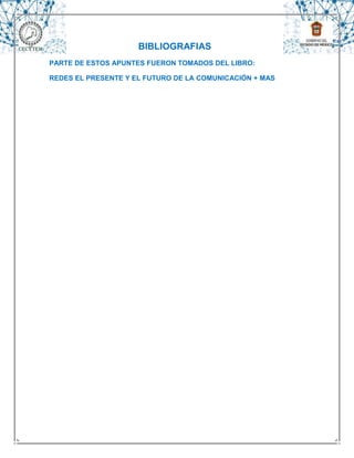 BIBLIOGRAFIAS
PARTE DE ESTOS APUNTES FUERON TOMADOS DEL LIBRO:

REDES EL PRESENTE Y EL FUTURO DE LA COMUNICACIÓN + MAS
 