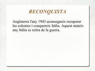 RECONQUISTA
Anglaterra l'any 1943 aconsegueix recuperar
les colonies i conquereix Itàlia. Aquest mateix
any Itàlia es retira de la guerra.
 