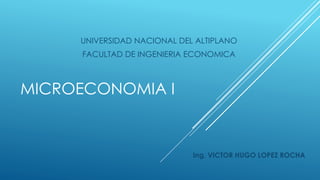 MICROECONOMIA I
Ing. VICTOR HUGO LOPEZ ROCHA
UNIVERSIDAD NACIONAL DEL ALTIPLANO
FACULTAD DE INGENIERIA ECONOMICA
 