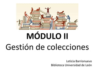 MÓDULO II
Gestión de colecciones
Leticia Barrionuevo
Biblioteca Universidad de León
 