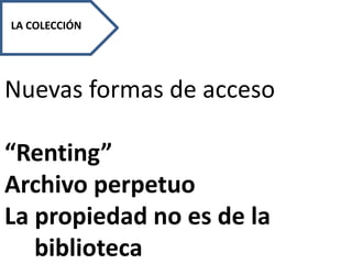LA COLECCIÓN
Nuevas formas de acceso
“Renting”
Archivo perpetuo
La propiedad no es de la
biblioteca
 