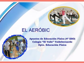 EL AERÓBIC Apuntes de Educación Física (4º ESO) Colegio “El Valle” Valdebernardo Dpto. Educación Física 