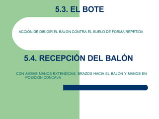 5.3. EL BOTE ACCIÓN DE DIRIGIR EL BALÓN CONTRA EL SUELO DE FORMA REPETIDA 5.4. RECEPCIÓN DEL BALÓN  CON AMBAS MANOS EXTENDIDAS, BRAZOS HACIA EL BALÓN Y MANOS EN POSICIÓN CONCAVA   