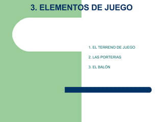3. ELEMENTOS DE JUEGO 1. EL TERRENO DE JUEGO   2. LAS PORTERIAS 3. EL BALÓN    